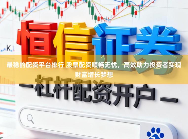最稳的配资平台排行 股票配资顺畅无忧，高效助力投资者实现财富增长梦想