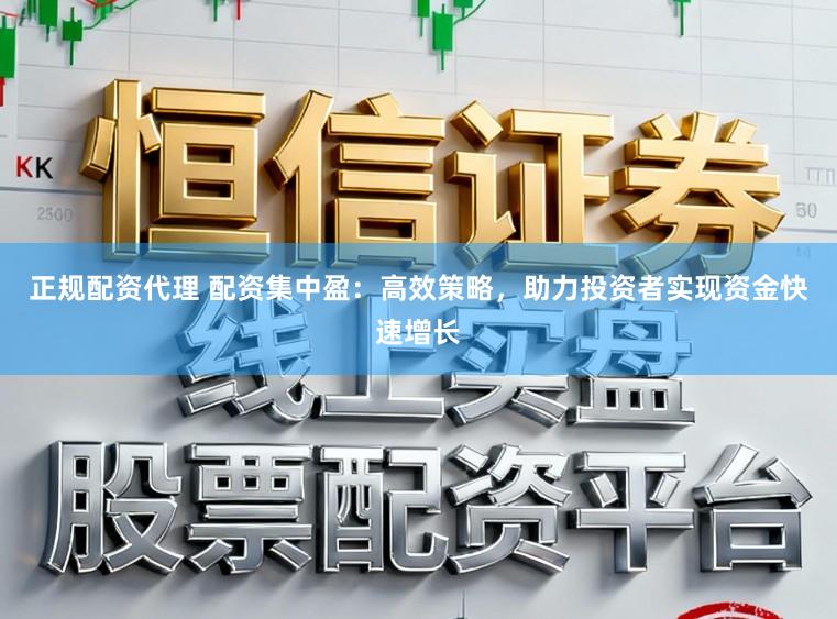 正规配资代理 配资集中盈：高效策略，助力投资者实现资金快速增长