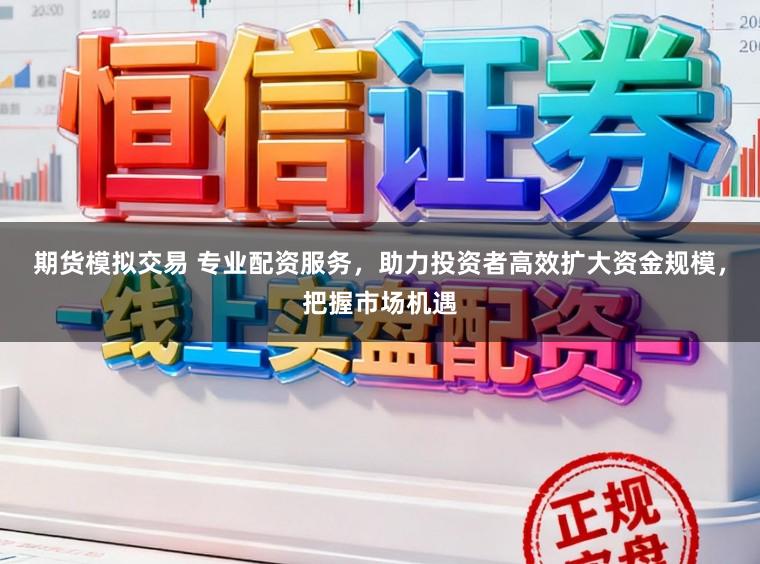 期货模拟交易 专业配资服务，助力投资者高效扩大资金规模，把握市场机遇