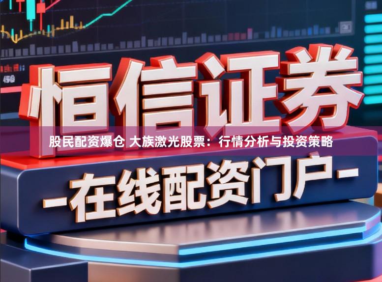 股民配资爆仓 大族激光股票：行情分析与投资策略