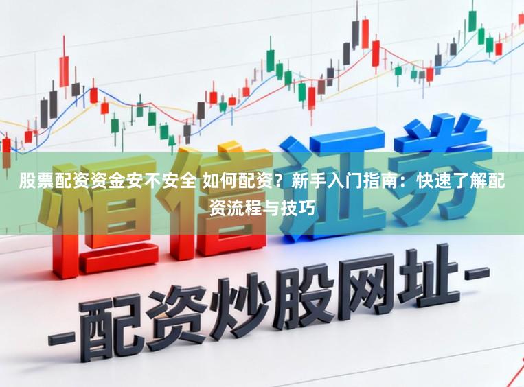 股票配资资金安不安全 如何配资？新手入门指南：快速了解配资流程与技巧