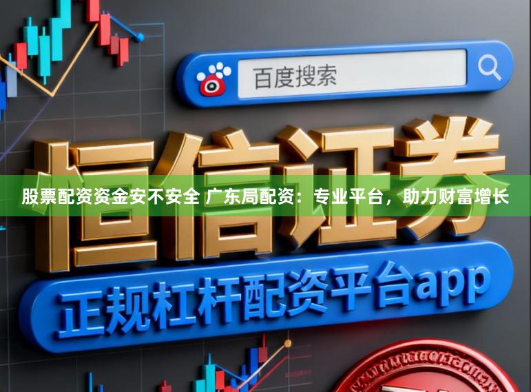 股票配资资金安不安全 广东局配资：专业平台，助力财富增长