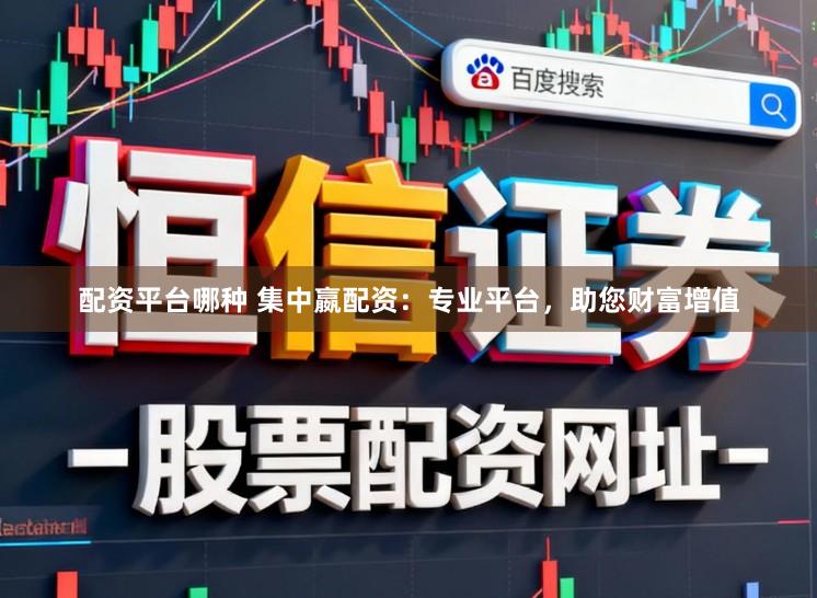 配资平台哪种 集中嬴配资：专业平台，助您财富增值