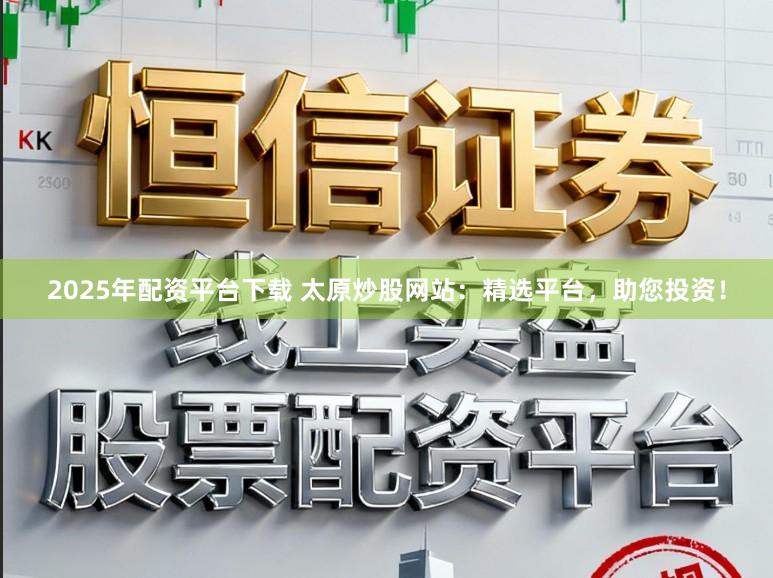 2025年配资平台下载 太原炒股网站:精选平台,助您投资!