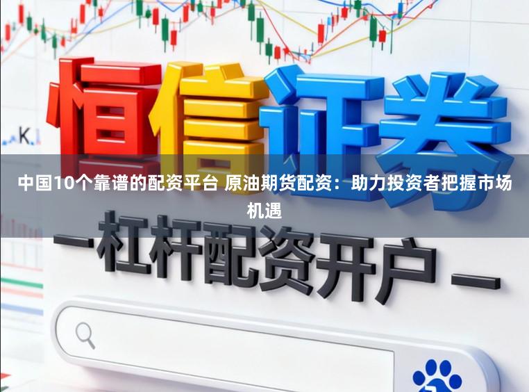 中国10个靠谱的配资平台 原油期货配资：助力投资者把握市场机遇