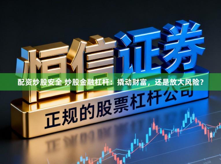 配资炒股安全 炒股金融杠杆：撬动财富，还是放大风险？